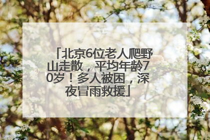 北京6位老人爬野山走散，平均年龄70岁！多人被困，深夜冒雨救援