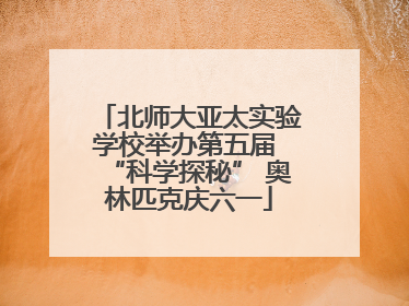 北师大亚太实验学校举办第五届 “科学探秘” 奥林匹克庆六一