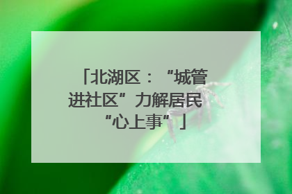 北湖区：“城管进社区”力解居民“心上事”