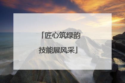 匠心筑绿韵 技能展风采