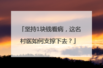 坚持1块钱看病，这名村医如何支撑下去？