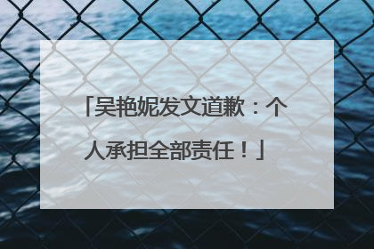 吴艳妮发文道歉：个人承担全部责任！
