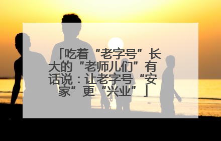 吃着“老字号”长大的“老师儿们”有话说：让老字号“安家”更“兴业”
