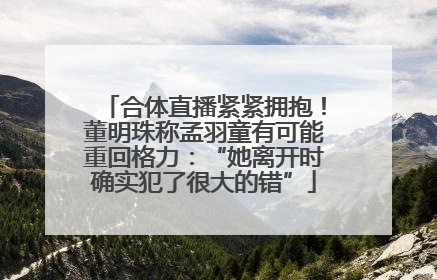 合体直播紧紧拥抱！董明珠称孟羽童有可能重回格力：“她离开时确实犯了很大的错”