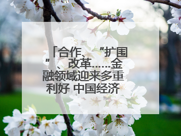 合作、“扩围”、改革……金融领域迎来多重利好 中国经济释放积极信号