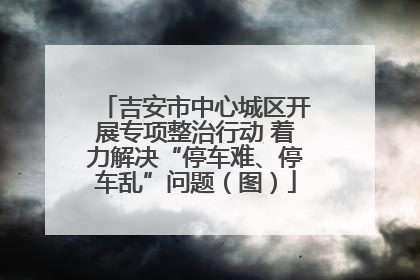 吉安市中心城区开展专项整治行动 着力解决“停车难、停车乱”问题（图）