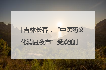 吉林长春：“中医药文化消夏夜市”受欢迎