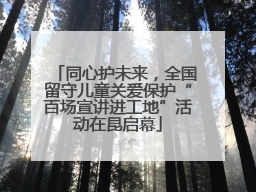 同心护未来，全国留守儿童关爱保护“百场宣讲进工地”活动在昆启幕