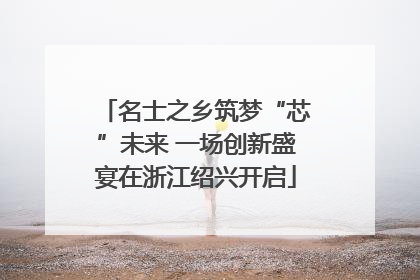 名士之乡筑梦“芯”未来 一场创新盛宴在浙江绍兴开启