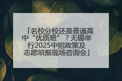 名校分校还是普通高中“优质班”？无锡举行2025中招政策及志愿填报现场咨询会