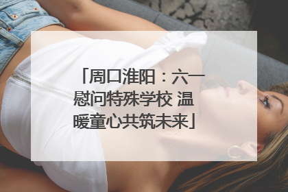 周口淮阳：六一慰问特殊学校 温暖童心共筑未来