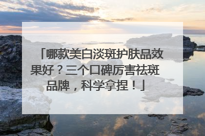哪款美白淡斑护肤品效果好？三个口碑厉害祛斑品牌，科学拿捏！