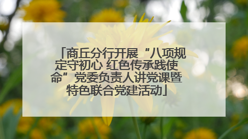 商丘分行开展“八项规定守初心 红色传承践使命”党委负责人讲党课暨特色联合党建活动