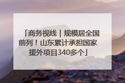 商务视线｜规模居全国前列！山东累计承担国家援外项目340多个