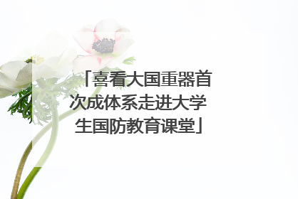 喜看大国重器首次成体系走进大学生国防教育课堂