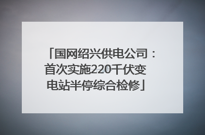 国网绍兴供电公司：首次实施220千伏变电站半停综合检修