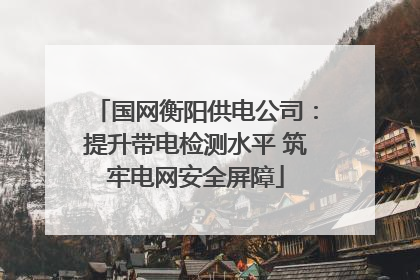 国网衡阳供电公司：提升带电检测水平 筑牢电网安全屏障