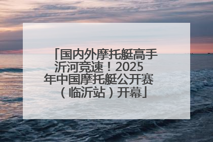 国内外摩托艇高手沂河竞速！2025年中国摩托艇公开赛（临沂站）开幕