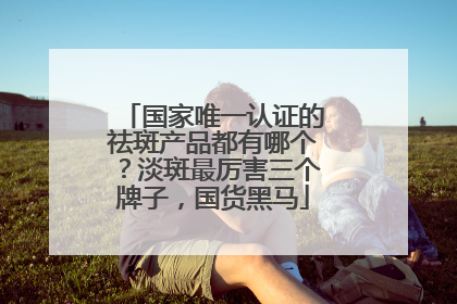 国家唯一认证的祛斑产品都有哪个？淡斑最厉害三个牌子，国货黑马