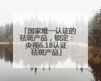 国家唯一认证的祛斑产品，锁定：央视6.18认证祛斑产品