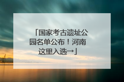国家考古遗址公园名单公布！河南这里入选→