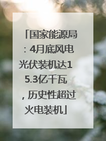 国家能源局：4月底风电光伏装机达15.3亿千瓦，历史性超过火电装机
