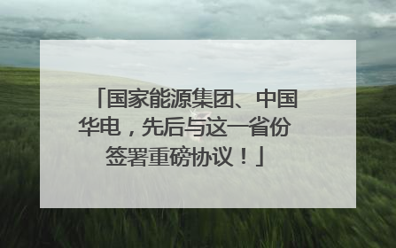国家能源集团、中国华电，先后与这一省份签署重磅协议！