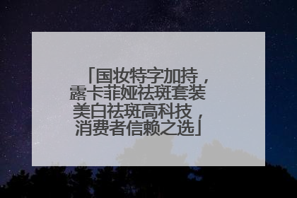 国妆特字加持，露卡菲娅祛斑套装美白祛斑高科技，消费者信赖之选