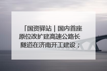 国资驿站｜国内首座原位改扩建高速公路长隧道在济南开工建设；国家能源集团一技术达国际领先水平