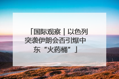 国际观察｜以色列突袭伊朗会否引爆中东“火药桶”