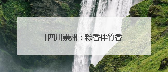 四川崇州：粽香伴竹香 竹编龙舟过端午｜图集