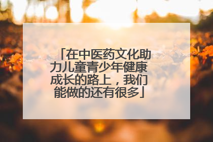 在中医药文化助力儿童青少年健康成长的路上，我们能做的还有很多