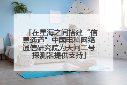 在星海之间搭建“信息通道”中国电科网络通信研究院为天问二号探测器提供支持