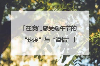 在澳门感受端午节的“速度”与“温情”
