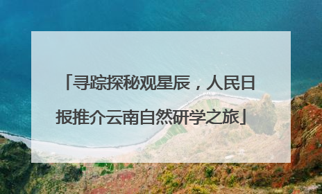 寻踪探秘观星辰，人民日报推介云南自然研学之旅