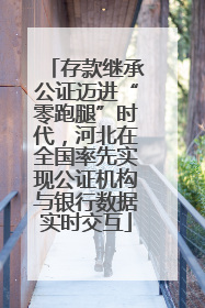 存款继承公证迈进“零跑腿”时代，河北在全国率先实现公证机构与银行数据实时交互