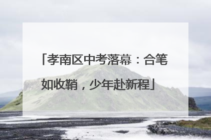 孝南区中考落幕：合笔如收鞘，少年赴新程