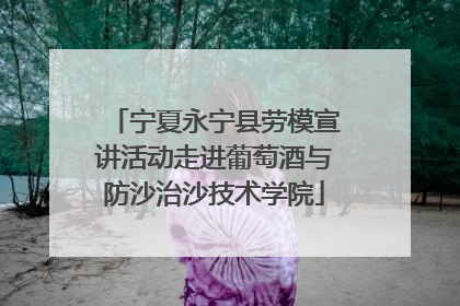 宁夏永宁县劳模宣讲活动走进葡萄酒与防沙治沙技术学院