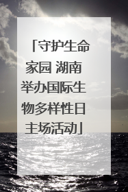 守护生命家园 湖南举办国际生物多样性日主场活动