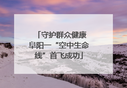 守护群众健康 阜阳一“空中生命线”首飞成功