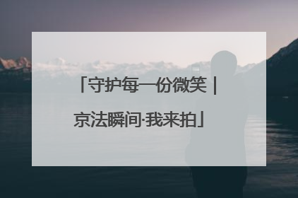 守护每一份微笑｜京法瞬间·我来拍