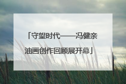 守望时代——冯健亲油画创作回顾展开幕