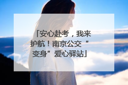 安心赴考，我来护航！南京公交“变身”爱心驿站