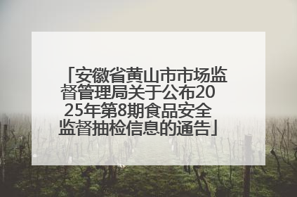 安徽省黄山市市场监督管理局关于公布2025年第8期食品安全监督抽检信息的通告