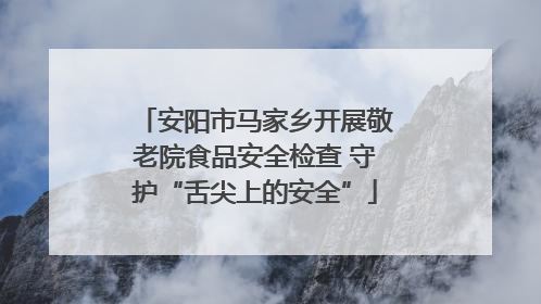 安阳市马家乡开展敬老院食品安全检查 守护“舌尖上的安全”