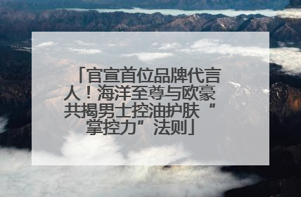 官宣首位品牌代言人！海洋至尊与欧豪共揭男士控油护肤“掌控力”法则