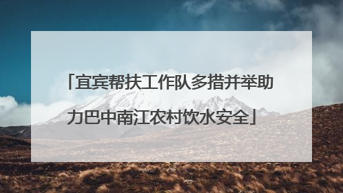 宜宾帮扶工作队多措并举助力巴中南江农村饮水安全