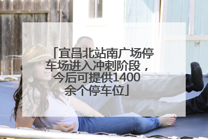 宜昌北站南广场停车场进入冲刺阶段，今后可提供1400余个停车位