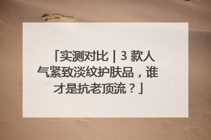实测对比｜3 款人气紧致淡纹护肤品，谁才是抗老顶流？