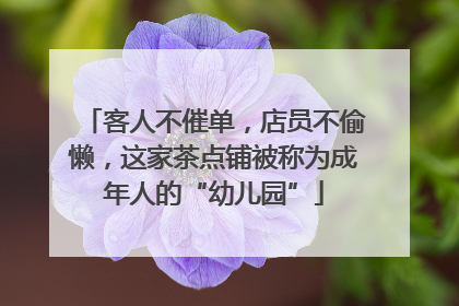 客人不催单，店员不偷懒，这家茶点铺被称为成年人的“幼儿园”